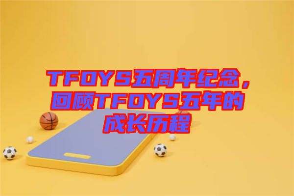 TFOYS五周年紀(jì)念，回顧TFOYS五年的成長(zhǎng)歷程