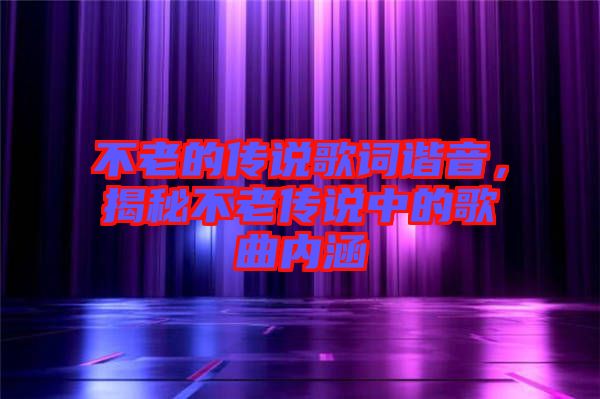 不老的傳說歌詞諧音，揭秘不老傳說中的歌曲內(nèi)涵