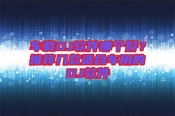 車載DJ軟件哪個好？推薦幾款適合車用的DJ軟件