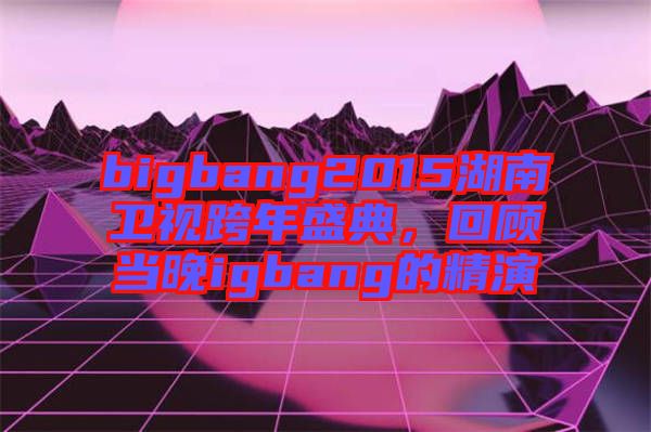 bigbang2015湖南衛(wèi)視跨年盛典，回顧當(dāng)晚igbang的精演