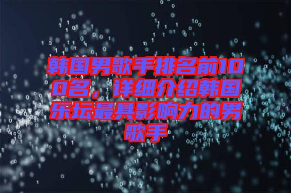 韓國(guó)男歌手排名前100名，詳細(xì)介紹韓國(guó)樂(lè)壇最具影響力的男歌手