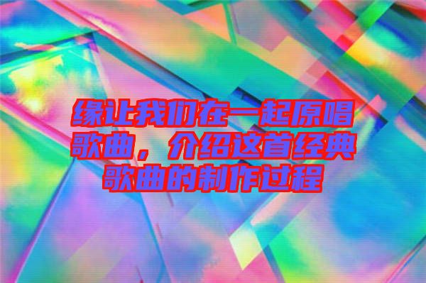 緣讓我們在一起原唱歌曲，介紹這首經(jīng)典歌曲的制作過程