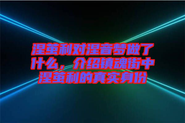 涅繭利對(duì)涅音夢(mèng)做了什么，介紹鎮(zhèn)魂街中涅繭利的真實(shí)身份