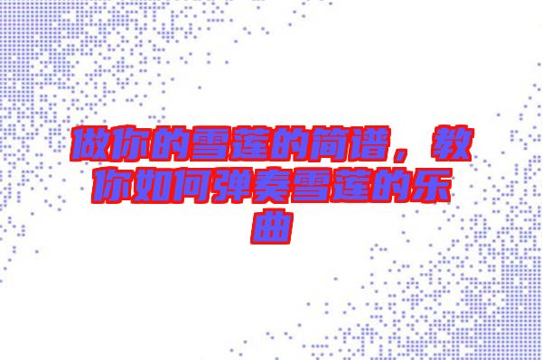 做你的雪蓮的簡(jiǎn)譜，教你如何彈奏雪蓮的樂(lè)曲