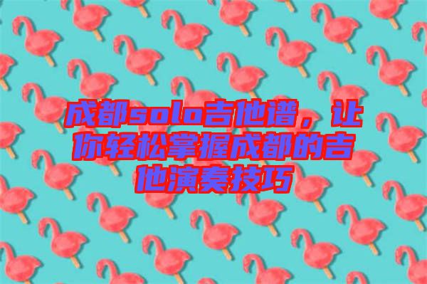 成都solo吉他譜，讓你輕松掌握成都的吉他演奏技巧