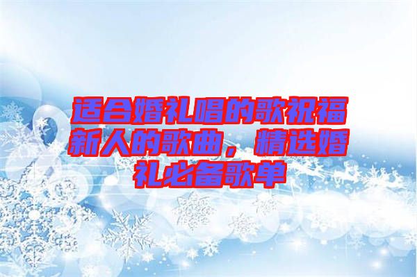適合婚禮唱的歌祝福新人的歌曲，精選婚禮必備歌單