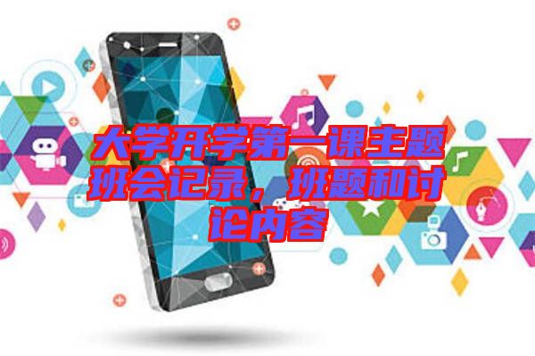 大學(xué)開(kāi)學(xué)第一課主題班會(huì)記錄，班題和討論內(nèi)容