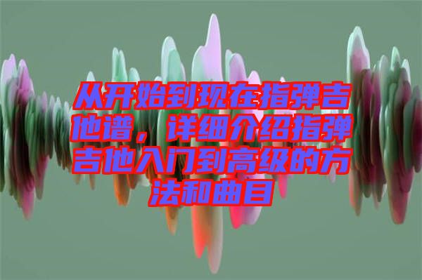 從開始到現(xiàn)在指彈吉他譜，詳細(xì)介紹指彈吉他入門到高級(jí)的方法和曲目