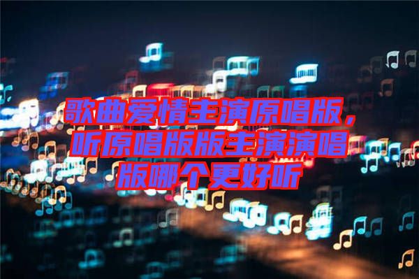 歌曲愛(ài)情主演原唱版，聽(tīng)原唱版版主演演唱版哪個(gè)更好聽(tīng)