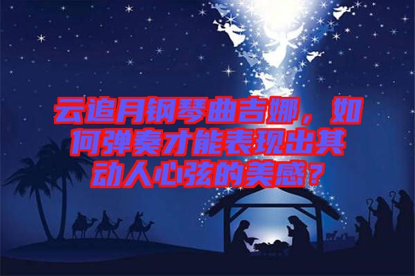 云追月鋼琴曲吉娜，如何彈奏才能表現(xiàn)出其動(dòng)人心弦的美感？