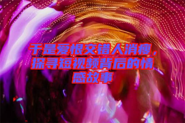 于是愛(ài)恨交錯(cuò)人消瘦，探尋短視頻背后的情感故事