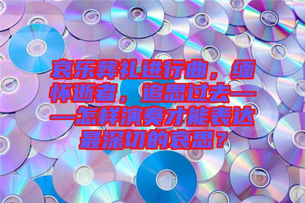 哀樂葬禮進(jìn)行曲，緬懷逝者，追思過去——怎樣演奏才能表達(dá)最深切的哀思？