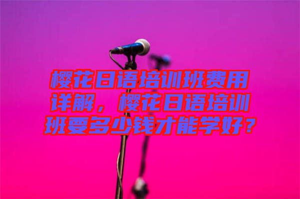 櫻花日語(yǔ)培訓(xùn)班費(fèi)用詳解，櫻花日語(yǔ)培訓(xùn)班要多少錢(qián)才能學(xué)好？