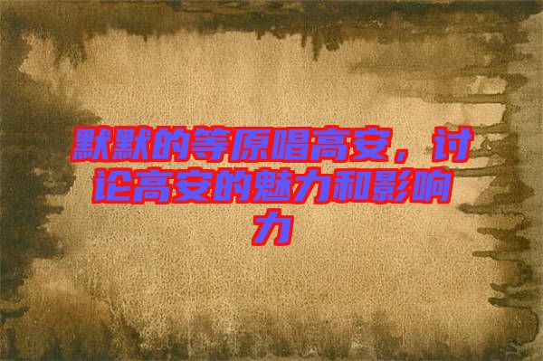 默默的等原唱高安，討論高安的魅力和影響力