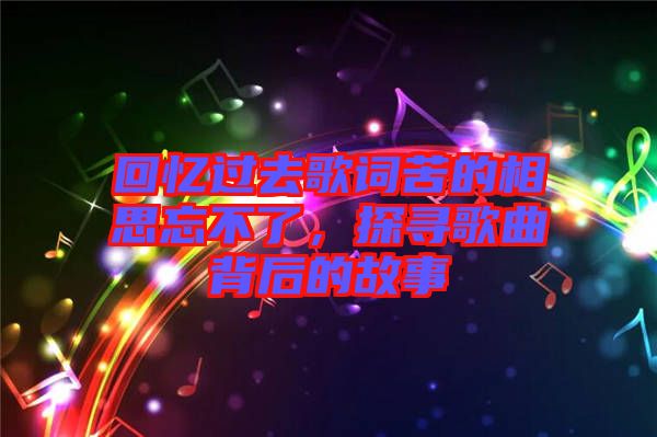 回憶過(guò)去歌詞苦的相思忘不了，探尋歌曲背后的故事