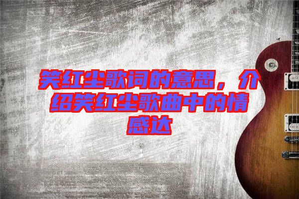 笑紅塵歌詞的意思，介紹笑紅塵歌曲中的情感達(dá)
