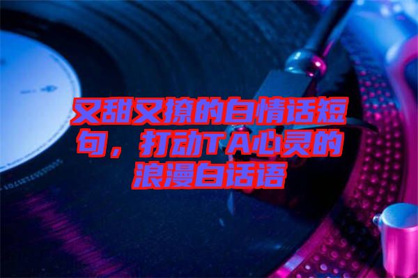 又甜又撩的白情話短句，打動TA心靈的浪漫白話語