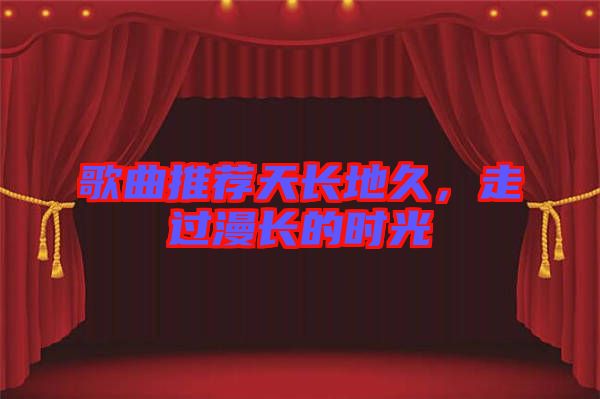 歌曲推薦天長(zhǎng)地久，走過(guò)漫長(zhǎng)的時(shí)光