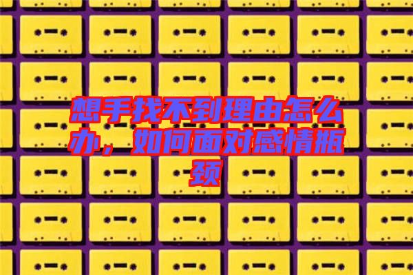 想手找不到理由怎么辦，如何面對感情瓶頸