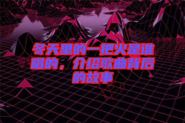 冬天里的一把火是誰(shuí)唱的，介紹歌曲背后的故事