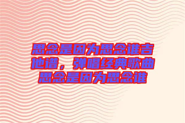 思念是因為思念誰吉他譜，彈唱經(jīng)典歌曲思念是因為思念誰