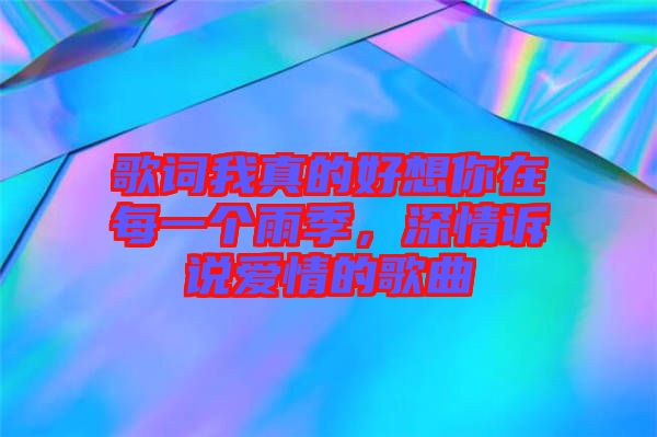 歌詞我真的好想你在每一個(gè)雨季，深情訴說(shuō)愛(ài)情的歌曲