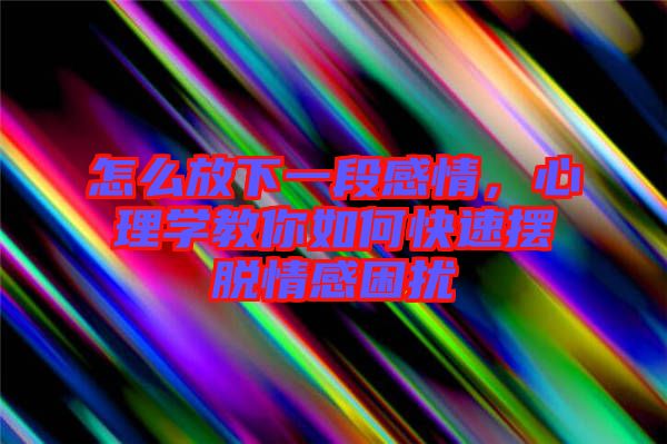 怎么放下一段感情，心理學(xué)教你如何快速擺脫情感困擾