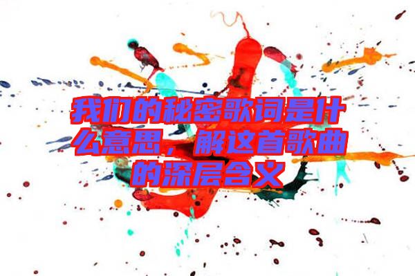 我們的秘密歌詞是什么意思，解這首歌曲的深層含義
