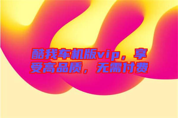 酷我車機(jī)版vip，享受高品質(zhì)，無需付費(fèi)