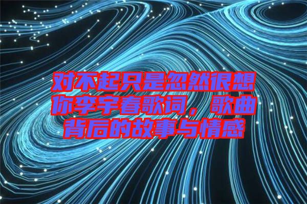 對不起只是忽然很想你李宇春歌詞，歌曲背后的故事與情感