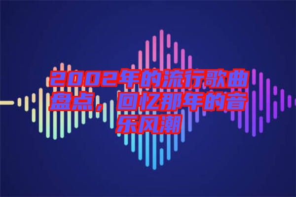 2002年的流行歌曲盤點，回憶那年的音樂風潮
