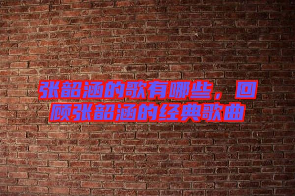 張韶涵的歌有哪些，回顧張韶涵的經(jīng)典歌曲
