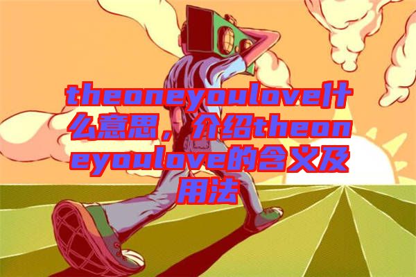 theoneyoulove什么意思，介紹theoneyoulove的含義及用法