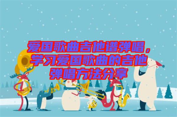 愛國歌曲吉他譜彈唱，學習愛國歌曲的吉他彈唱方法分享