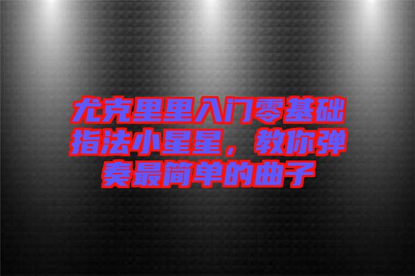尤克里里入門零基礎(chǔ)指法小星星，教你彈奏最簡單的曲子