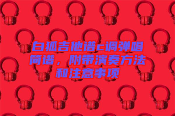 白狐吉他譜c調(diào)彈唱簡(jiǎn)譜，附帶演奏方法和注意事項(xiàng)