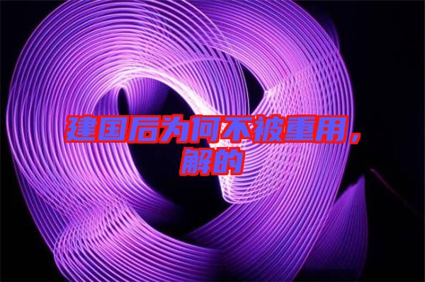 建國后為何不被重用，解的