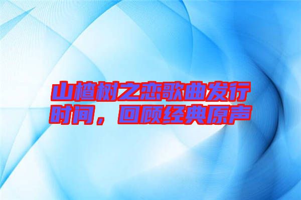 山楂樹之戀歌曲發(fā)行時間，回顧經(jīng)典原聲