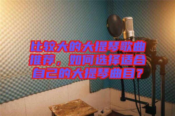 比較大的大提琴歌曲推薦，如何選擇適合自己的大提琴曲目？
