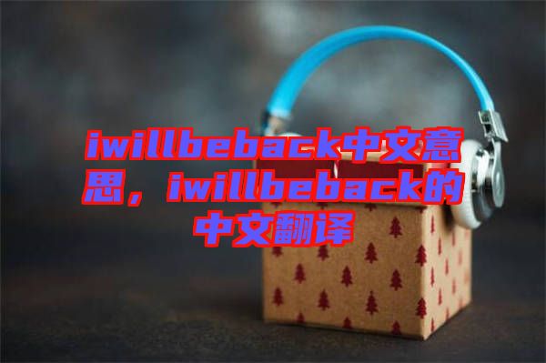 iwillbeback中文意思，iwillbeback的中文翻譯