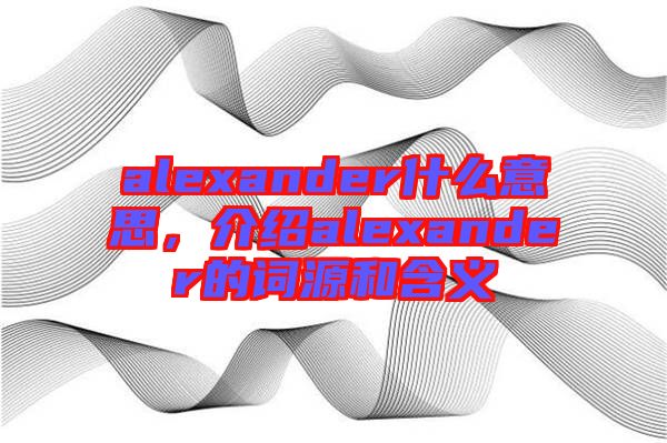 alexander什么意思，介紹alexander的詞源和含義