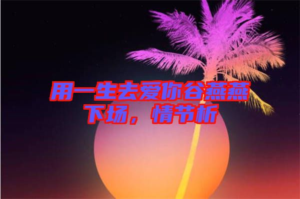 用一生去愛(ài)你谷燕燕下場(chǎng)，情節(jié)析