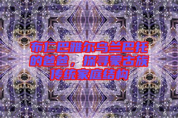 布仁巴雅爾烏蘭巴托的爸爸，探尋蒙古族傳統(tǒng)家庭結(jié)構(gòu)