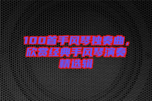 100首手風(fēng)琴獨奏曲，欣賞經(jīng)典手風(fēng)琴演奏精選輯