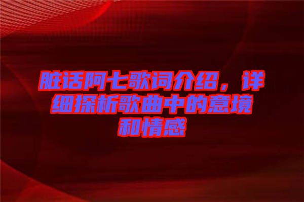 臟話阿七歌詞介紹，詳細(xì)探析歌曲中的意境和情感