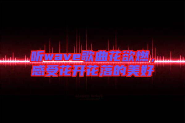 聽wave歌曲花欲燃，感受花開花落的美好