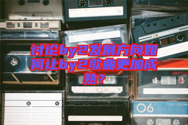 討論by2發(fā)展方向如何讓by2歌曲更加成熟？