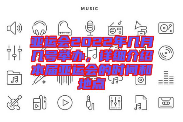 亞運(yùn)會(huì)2022年幾月幾號(hào)舉辦，詳細(xì)介紹本屆亞運(yùn)會(huì)的時(shí)間和地點(diǎn)
