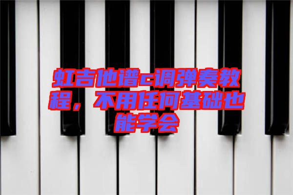 虹吉他譜c調(diào)彈奏教程，不用任何基礎也能學會