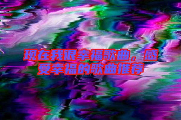 現(xiàn)在我很幸福歌曲，感受幸福的歌曲推薦
